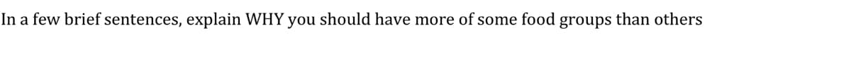 In a few brief sentences, explain WHY you should have more of some food groups than others

