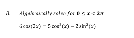 8.
Algebraically solve for 0 < x < 2n
6 cos(2x) = 5 cos²(x) – 2 sin?(x)
