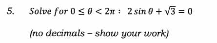 Solve for 0 < 0 < 2n : 2 sin 0 + V3 = 0
(no decimals - show your work)
5.
