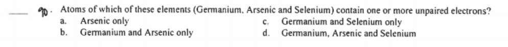 Atoms of which of these elements (Germanium, Arsenic and Selenium) contain one or more unpaired electrons?
Arsenic only
Germanium and Arsenic only
Germanium and Selenium only
Germanium, Arsenic and Selenium
a.
с.
b.
d.
