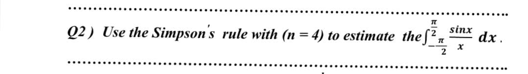 sinx
dx.
Q2) Use the Simpson's rule with (n = 4) to estimate thef2,
