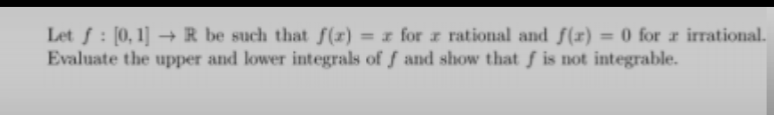 Let ƒ : [0, 1] → R be such that f(x)
Evaluate the upper and lower integrals of ƒ and show that ƒ is not integrable.
= z for z rational and f(x) = 0 for z irration
%3D
