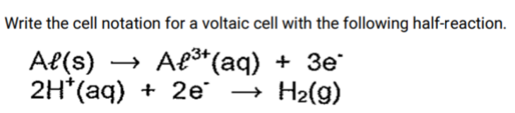 Write the cell notation for a voltaic cell with the following half-reaction.
Al(s) → Ae3+
2H*(aq) + 2e
→ Afs*(aq) + 3e
→ H2(g)
