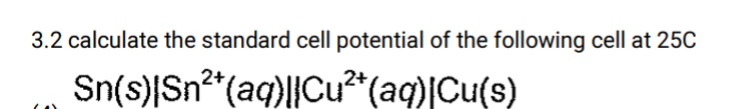 3.2 calculate the standard cell potential of the following cell at 250
Sn(s)|Sn*(aq)||Cu*(aq)|Cu(s)
2+
2+
