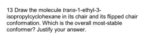 13 Draw the molecule trans-1-ethyl-3-
isopropylcyclohexane
conformation. Which is the overall most-stable
conformer? Justify your answer.
in its chair and its flipped chair