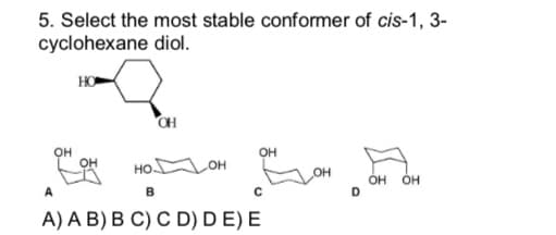 5. Select the most stable conformer of cis-1, 3-
cyclohexane diol.
HO
OH
OH
OH
НО.
OH
Брон
OH OH
B
D
A) A B) B C) C D) DE) E
OH