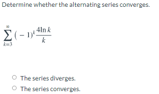 Determine whether the alternating series converges.
4ln k
E(- 1)*
k
k=3
O The series diverges.
O The series converges.
