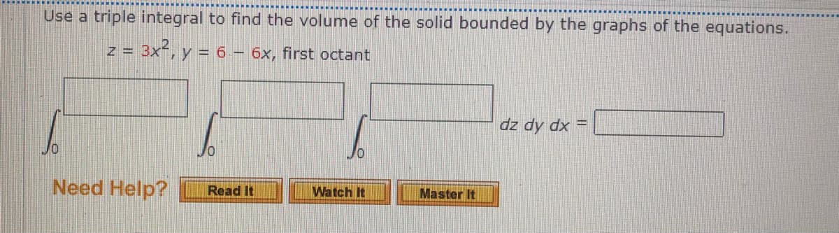 Use a triple integral to find the volume of the solid bounded by the graphs of the equations.
z = 3x, y = 6 – 6x, first octant
dz dy dx =
Need Help?
Watch It
Read It
Master It
