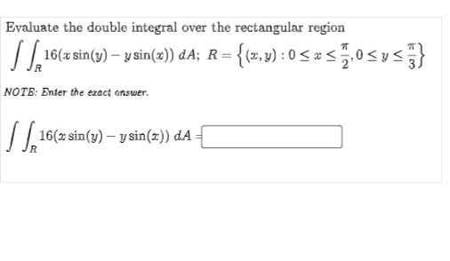 Evaluate the double integral over the rectangular region
S716(zsin(o) – y sin(2)) dA; R= {(z,v) : 0 < = < ,0<y<}
NOTE: Enter the ezact answer.
/| 16(z sin(y) – y sin(z)) dA -
