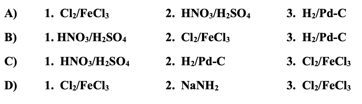 А)
1. С/FeCl,
2. HNO3/HZSО4
3. Н/Pd-C
B)
1. HNO3/HZSО4
2. Cl2/FeCl3
3. Н./Pd-C
C)
1. ΗΝΟ/H,SO4
2. Н Pd-C
3. Cl2/FeCl3
D)
1. СЫ/FeCl
2. NaNH2
3. Cl2/FeCl3
