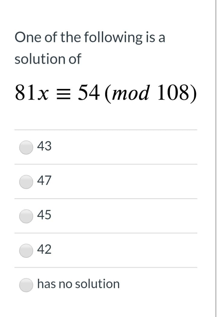 One of the following is a
solution of
81x = 54 (mod 108)
43
47
45
42
has no solution
