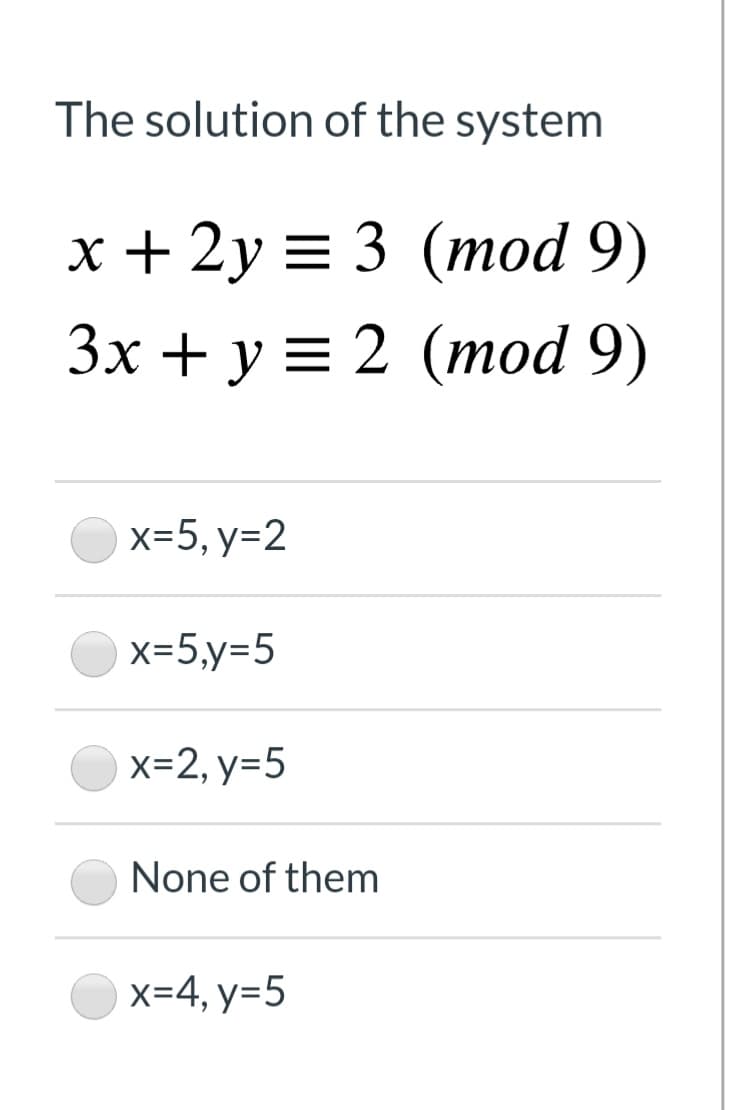 The solution of the system
x + 2y = 3 (mod 9)
Зх + у%3D 2 (тоd 9)
x=5, y=2
x=5,y=5
x=2, y=5
None of them
x=4, y=5
