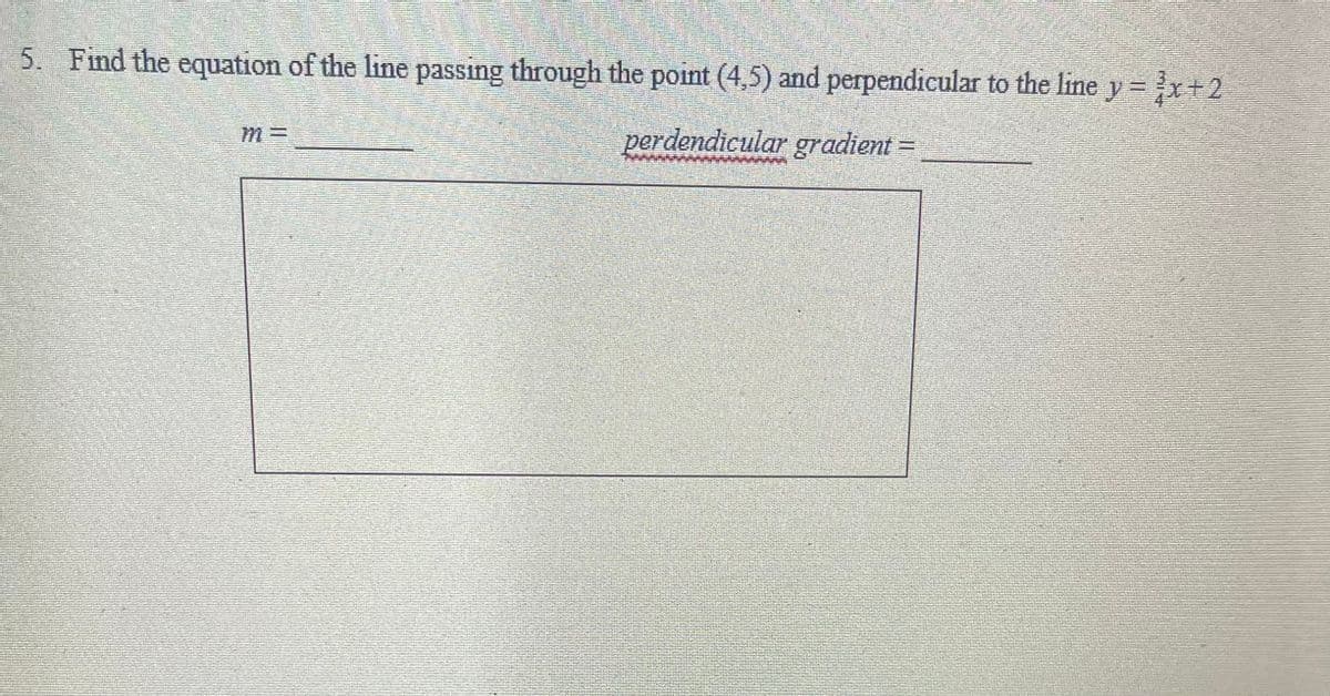 5. Find the equation of the line passing through the point (4,5) and perpendicular to the line y= x+2
perdendicular gradient =
