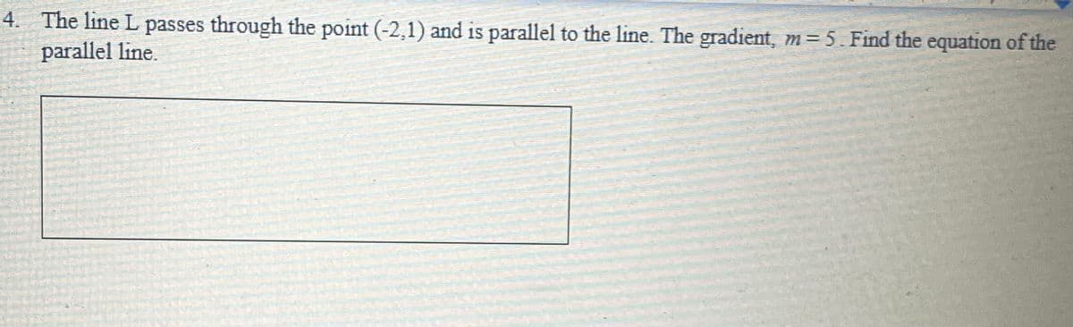 4. The line L passes through the point (-2,1) and is parallel to the line. The gradient, m= 5. Find the equation of the
parallel line.
