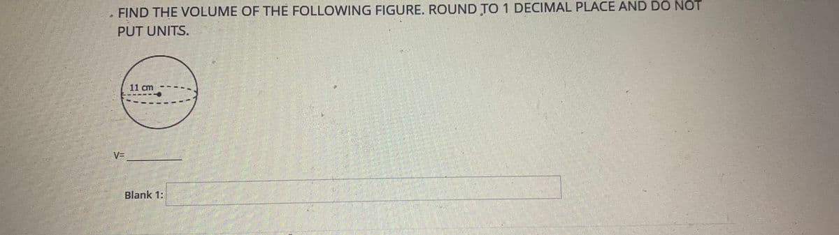 FIND THE VOLUME OF THE FOLLOWING FIGURE. ROUND TO 1 DECIMAL PLACE AND DO NOT
PUT UNITS.
11 cm
V=
Blank 1:
