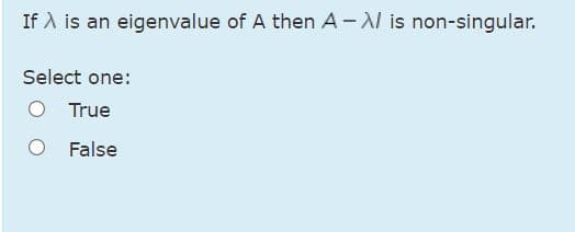 If A is an eigenvalue of A then A-l is non-singular.
Select one:
O True
False
