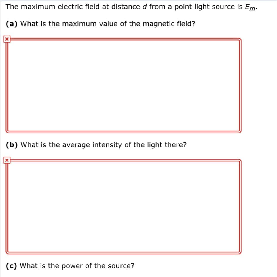 The maximum electric field at distance d from a point light source is Em.
(a) What is the maximum value of the magnetic field?
(b) What is the average intensity of the light there?
(c) What is the power of the source?
