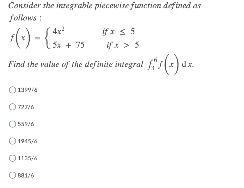 Consider the integrable piecewise function defined as
follows :
S 4x²
if x < 5
5х + 75
if x > 5
Find the value of the definite integral f( x
dx.
1399/6
O 727/6
559/6
1945/6
1135/6
881/6
