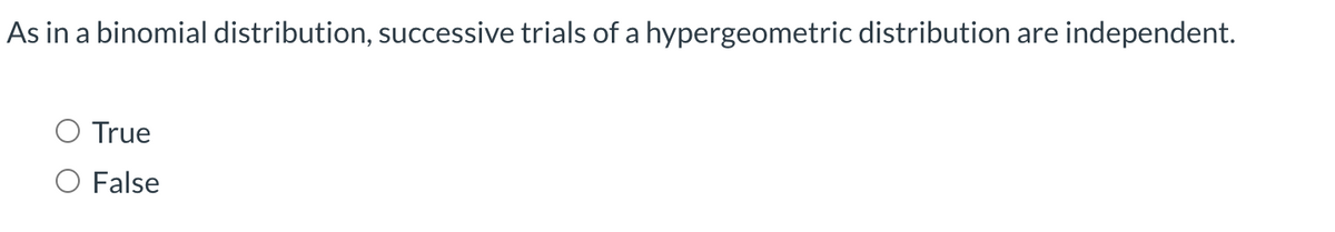 As in a binomial distribution, successive trials of a hypergeometric distribution are
independent.
True
False
