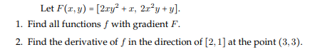 Let F(r, y) = [2xy² + r, 2x²y + y].
1. Find all functions f with gradient F.
2. Find the derivative of f in the direction of [2, 1] at the point (3, 3).
