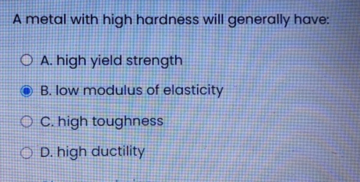 A metal with high hardness will generally have:
O A. high yield strength
O B. low modulus of elasticity
O C. high toughness
O D. high ductility
