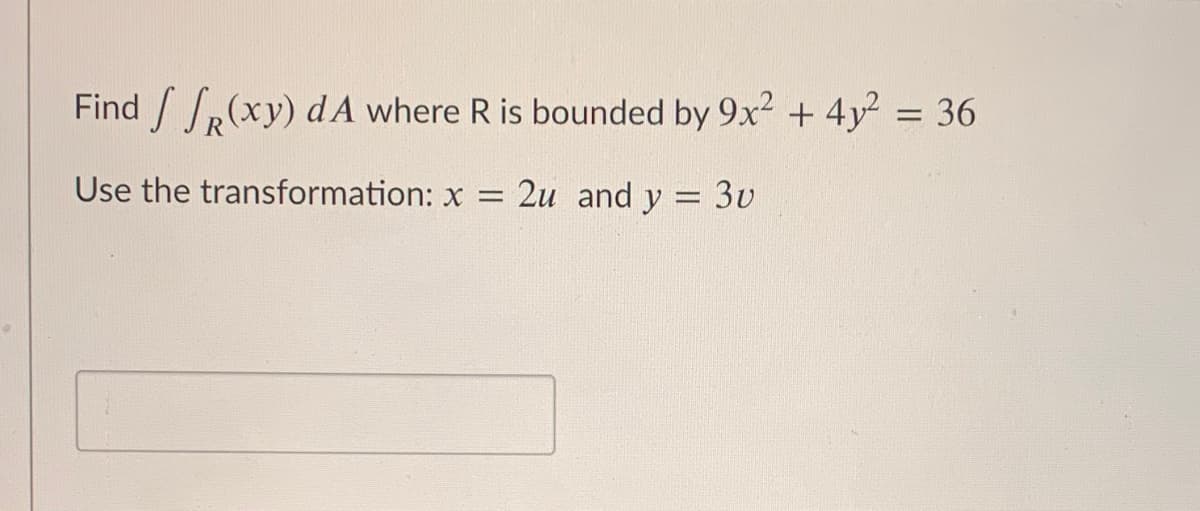 Find /(xy) d A where R is bounded by 9x2 + 4y = 36
Use the transformation: x = 2u and y = 3v
