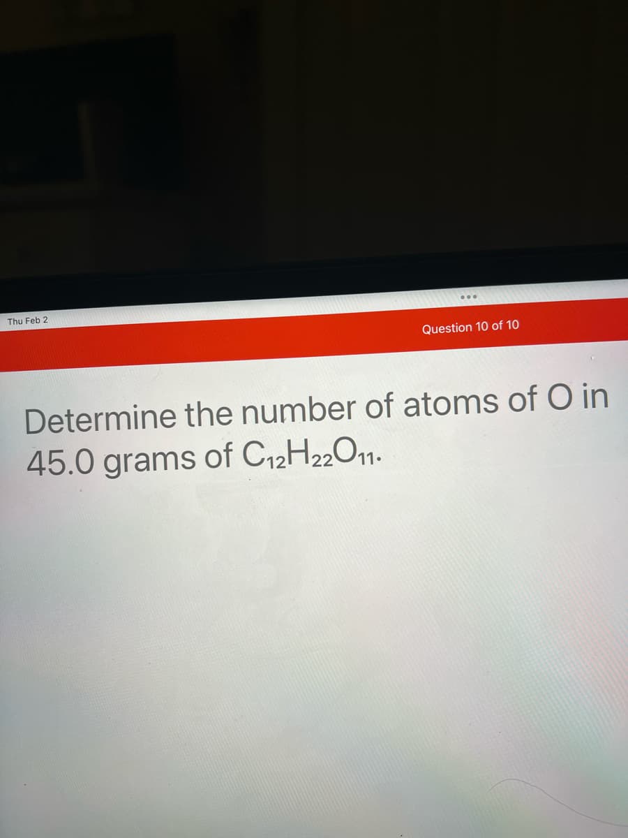 Thu Feb 2
Question 10 of 10
Determine the number of atoms of O in
45.0 grams of C12H22O11.