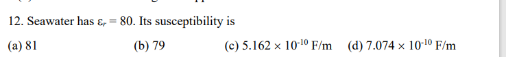 12. Seawater has ɛ, = 80. Its susceptibility is
(a) 81
(b) 79
(c) 5.162 x 10-10 F/m
(d) 7.074 × 10-10 F/m
