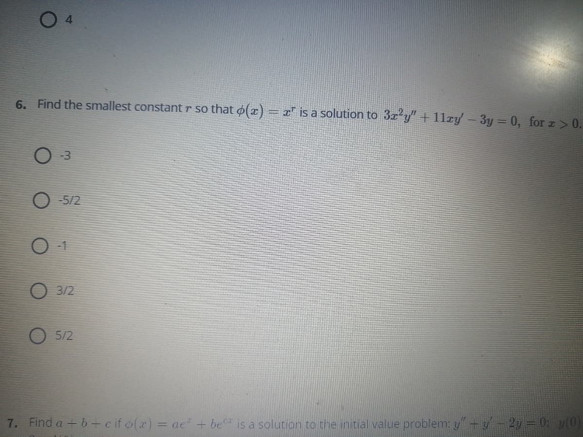 6. Find the smallest constant r so that o(x)– z' is a solution to 3x y" + 11ry – 3y= 0, for z > 0.
-3
O 5/2
O 3/2
O 5/2
7. Find a + b + c if o(x) = ae" + be is a solution to the initial value problem:y+y-2y=0: (0)
