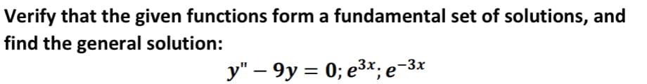 Verify that the given functions form a fundamental set of solutions, and
find the general solution:
y" – 9y = 0; e3x; e-3x
