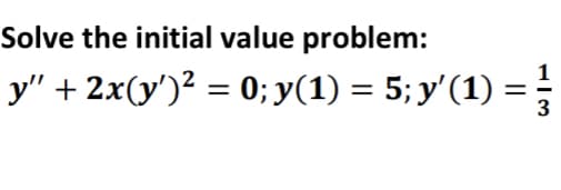 Solve the initial value problem:
y" + 2x(y')² = 0;y(1) = 5; y'(1) =
3
