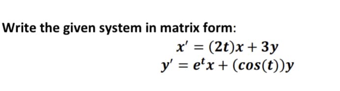 Write the given system in matrix form:
x' = (2t)x + 3y
y' = e'x + (cos(t))y
