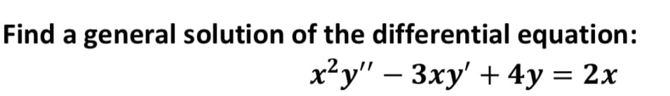 Find a general solution of the differential equation:
x²y" – 3xy' + 4y = 2x
