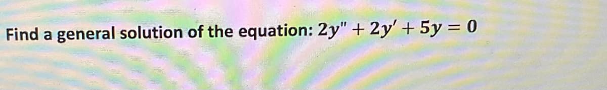 Find a general solution of the equation: 2y" + 2y' + 5y = 0
