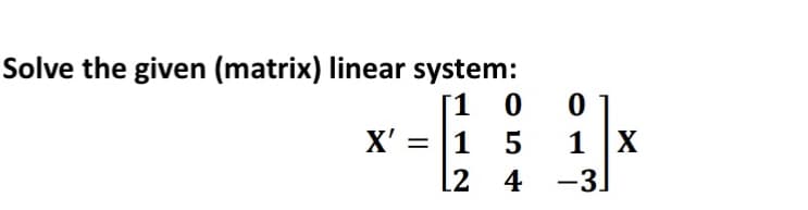 Solve the given (matrix) linear system:
X' = |1 5
1 X
[2 4 -3
