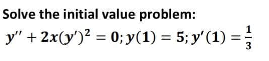 Solve the initial value problem:
1
у"+ 2x(у)2 — 0;B у(1) — 5%; у' (1) —
