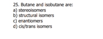 25. Butane and isobutane are:
a) stereoisomers
b) structural isomers
c) enantiomers
d) cis/trans isomers
