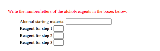 Write the number/letters of the alchol/reagents in the boxes below.
Alcohol starting material
Reagent for step 1
Reagent for step 2|
Reagent for step 3
