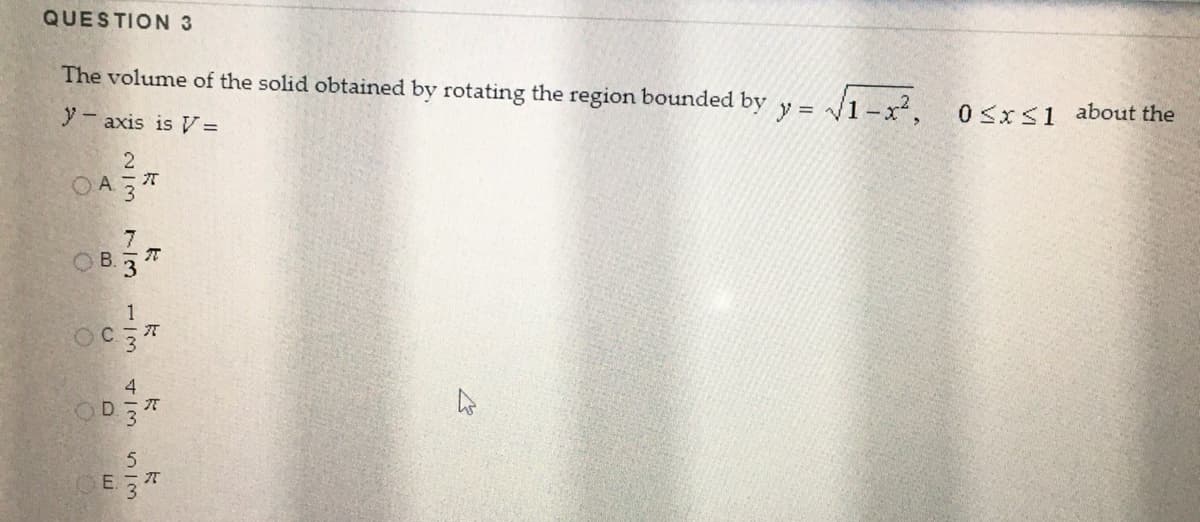 QUESTION 3
The volume of the solid obtained by rotating the region bounded by y = /1-x².
y-axis is =
0 <xS1 about the
2
OA3
7
OB.T
1
C.
元
4
OD3*
E.
