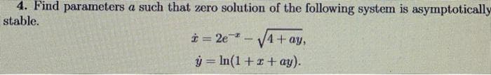 4. Find parameters a such that zero solution of the following system is asymptotically
stable.
* = 2e * -√√4+ay,
y = ln(1 + x + ay).