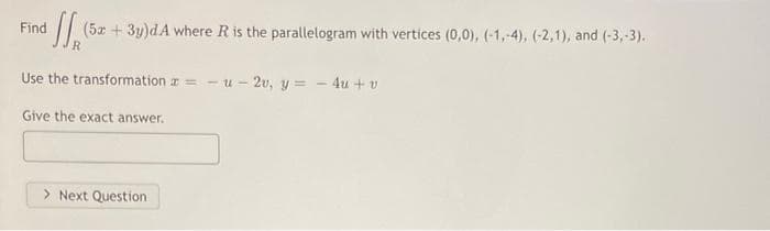 Find
W (5x + 3y)dA where R is the parallelogram with vertices (0,0), (-1,-4), (-2,1), and (-3,-3).
Use the transformation z = - u
Give the exact answer.
> Next Question
-u-2v, y = - 4u+v