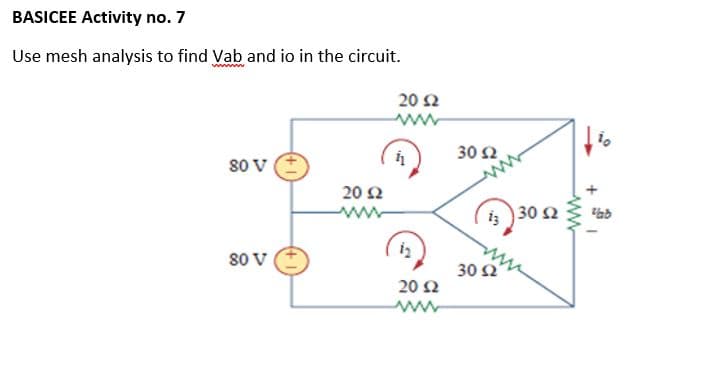 BASICEE Activity no. 7
Use mesh analysis to find Vab and io in the circuit.
wwww
20 2
www
30 Ω.
80 V
20 Ω
i; 30 2
80 V
30 2
20 Ω
ww

