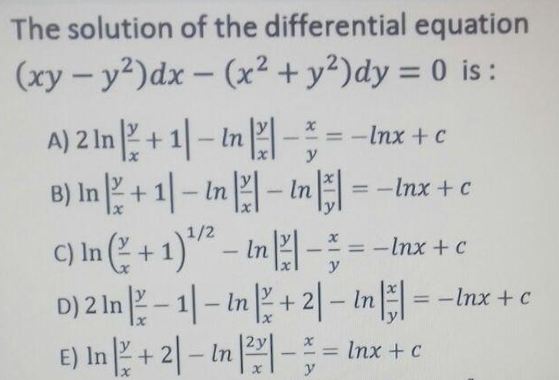 The solution of the differential equation
(xy – y²)dx – (x² + y²)dy = 0 is :
%3D
A) 2 In + 1| – In | - = - Inx + c
B) In + 1| – in – in|| =
- In 2| -:--Inx + c
= -Inx + c
|3D
y
-Inx + C
%3D
C) In ( + 1)"* – In |
D) 2 In – 1|– in + 2|– In|| = -Inx + c
E) In + 2| – tn |2| - - Inx + c
%3D
y
%3D
y

