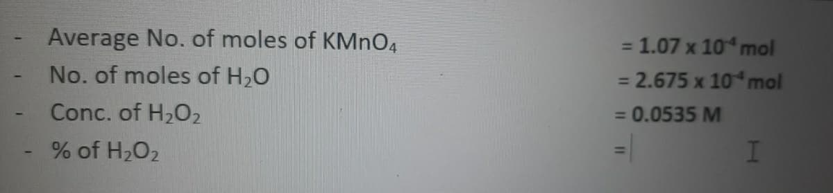 Average No. of moles of KMNO4
No. of moles of H20
= 1.07 x 10 mol
= 2.675 x 10 mol
%3D
Conc. of H202
= 0.0535 M
%3D
% of H2O2
