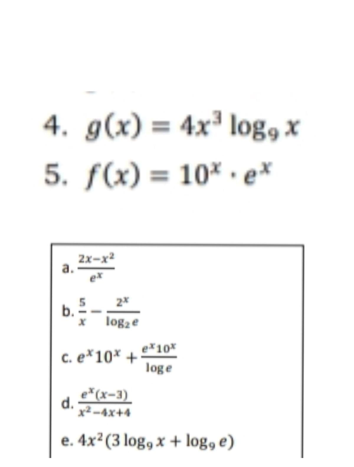 4. g(x) = 4x³ log, x
5. ƒ(x) = 10* .ex
2x-x2
a.
ex
2x
b.
log2e
e*10*
c. e*10* +
loge
e*(x-3)
d.
x² -4x+4
e. 4x²(3 log, x + log, e)
