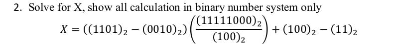 2. Solve for X, show all calculation in binary number system only
(11111000)2
X = ((1101), – (0010)2)
+ (100), – (11)2
(100)2
