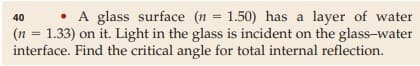 • A glass surface (n 1.50) has a layer of water
(n = 1.33) on it. Light in the glass is incident on the glass-water
interface. Find the critical angle for total internal reflection.
40
