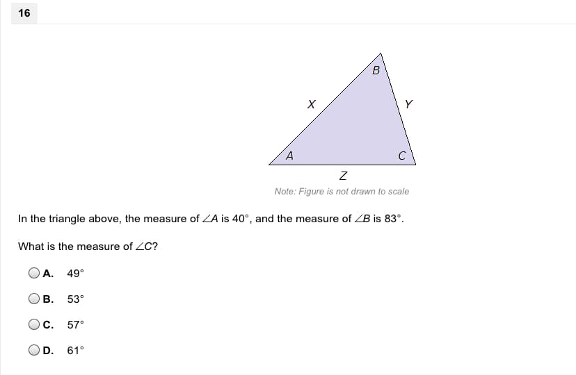 16
B
Y
C
Note: Figure is not drawn to scale
In the triangle above, the measure of ZA is 40°, and the measure of ZB is 83°.
What is the measure of ZC?
A. 49°
В.
53°
С. 57°
D.
61°
