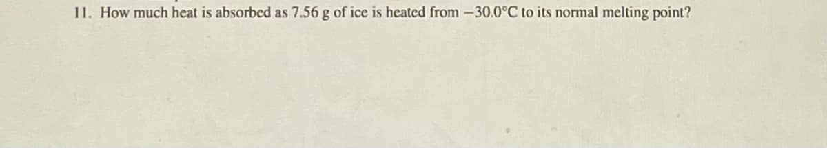 11. How much heat is absorbed as 7.56 g of ice is heated from -30.0°C to its normal melting point?
