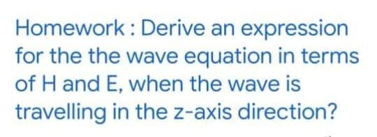 Homework : Derive an expression
for the the wave equation in terms
of H and E, when the wave is
travelling in the z-axis direction?
